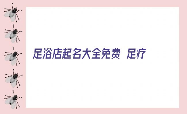 足浴店起名大全免费 足疗店起名大全2022年 足疗店起什么名字最好